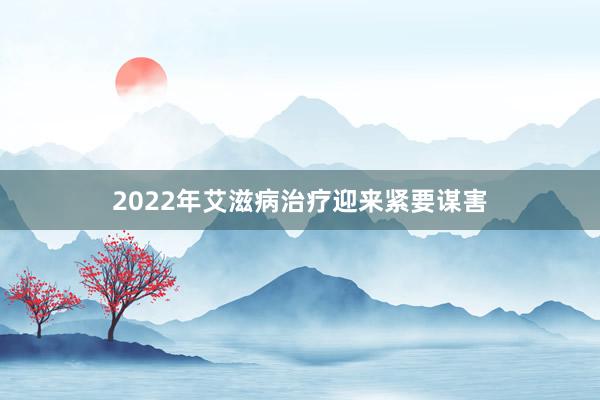 2022年艾滋病治疗迎来紧要谋害