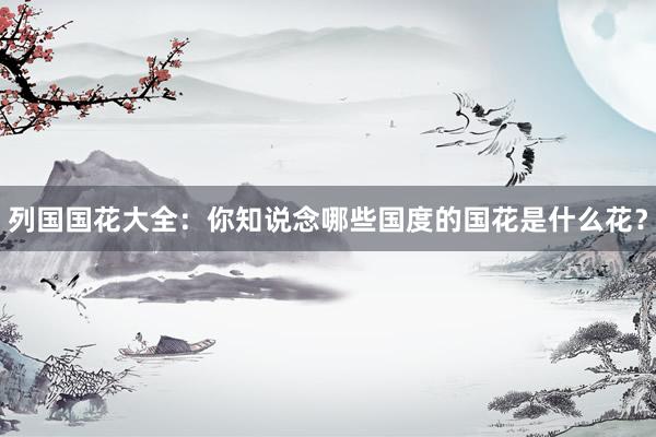 列国国花大全：你知说念哪些国度的国花是什么花？