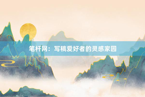 笔杆网：写稿爱好者的灵感家园