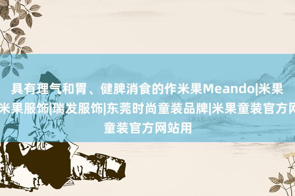 具有理气和胃、健脾消食的作米果Meando|米果童装|米果服饰|瑞发服饰|东莞时尚童装品牌|米果童装官方网站用