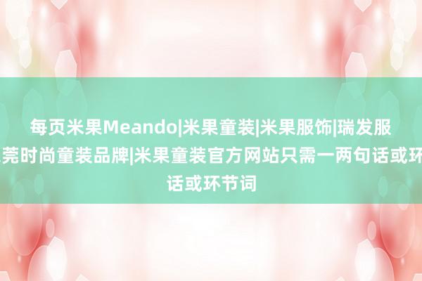 每页米果Meando|米果童装|米果服饰|瑞发服饰|东莞时尚童装品牌|米果童装官方网站只需一两句话或环节词