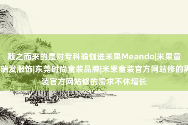 随之而来的是对专科瑜伽进米果Meando|米果童装|米果服饰|瑞发服饰|东莞时尚童装品牌|米果童装官方网站修的需求不休增长