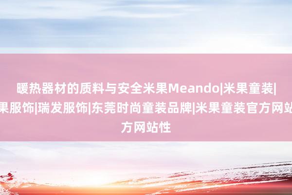 暖热器材的质料与安全米果Meando|米果童装|米果服饰|瑞发服饰|东莞时尚童装品牌|米果童装官方网站性