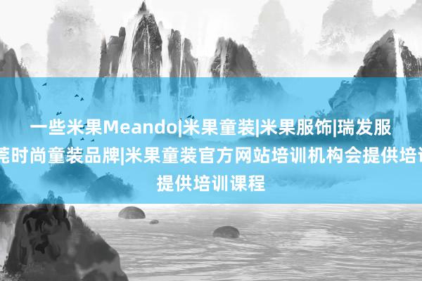 一些米果Meando|米果童装|米果服饰|瑞发服饰|东莞时尚童装品牌|米果童装官方网站培训机构会提供培训课程