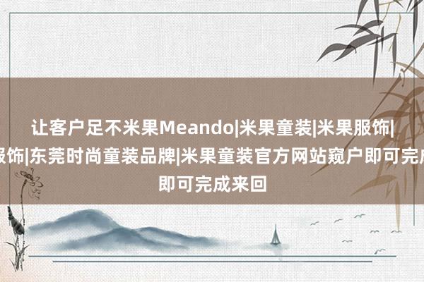 让客户足不米果Meando|米果童装|米果服饰|瑞发服饰|东莞时尚童装品牌|米果童装官方网站窥户即可完成来回