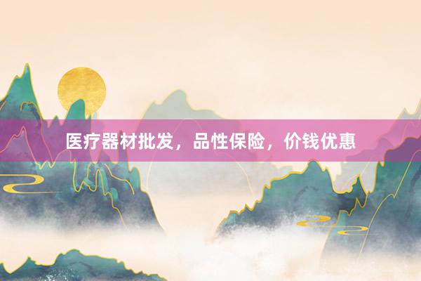 医疗器材批发，品性保险，价钱优惠